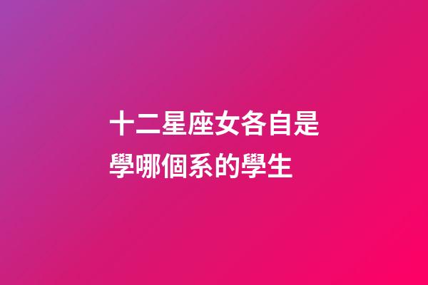 十二星座女各自是學哪個系的學生-第1張-星座運勢-玄機派