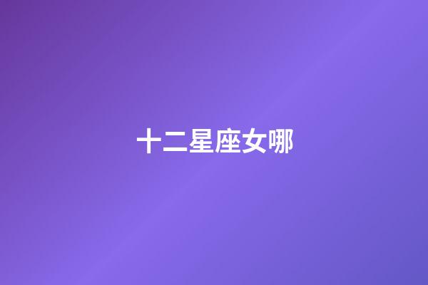 十二星座女哪-第1張-星座運(yùn)勢-玄機(jī)派