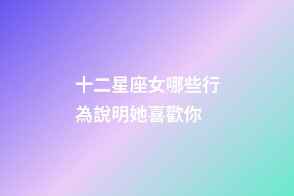 十二星座女哪些行為說明她喜歡你-第1張-星座運勢-玄機派