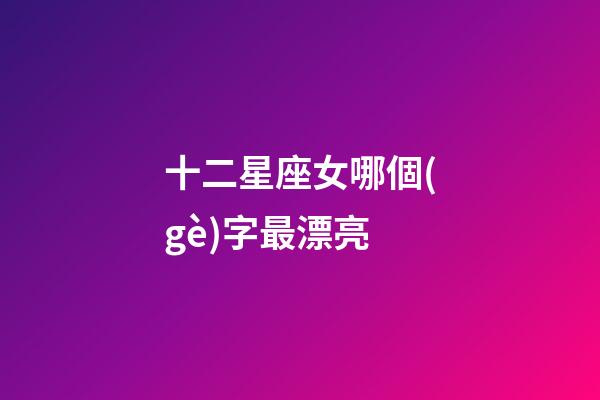 十二星座女哪個(gè)字最漂亮-第1張-星座運(yùn)勢(shì)-玄機(jī)派