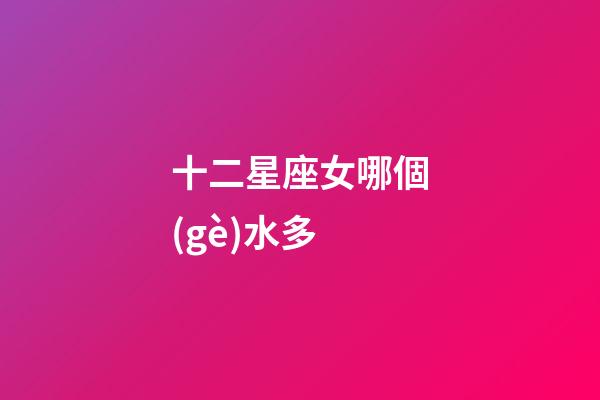 十二星座女哪個(gè)水多-第1張-星座運(yùn)勢(shì)-玄機(jī)派