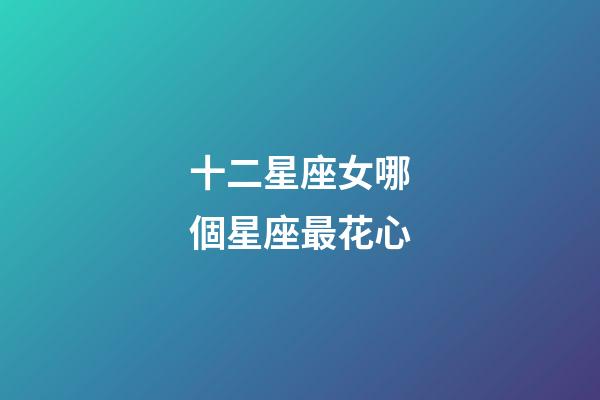 十二星座女哪個星座最花心-第1張-星座運勢-玄機派