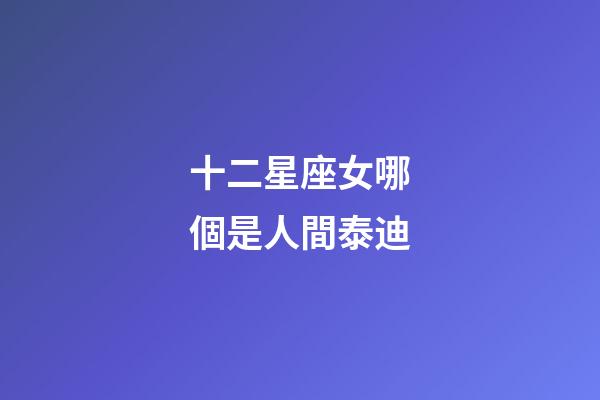 十二星座女哪個是人間泰迪-第1張-星座運勢-玄機派