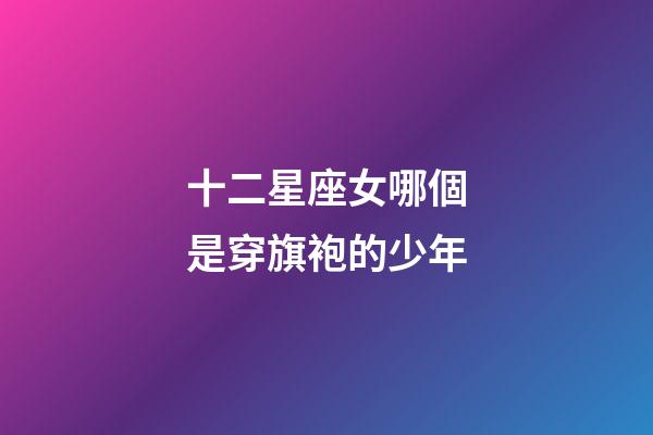 十二星座女哪個是穿旗袍的少年-第1張-星座運勢-玄機派