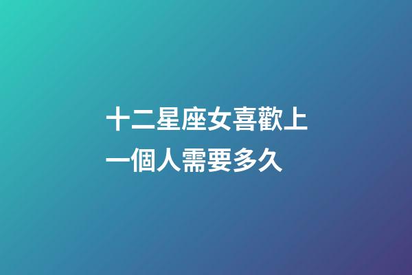 十二星座女喜歡上一個人需要多久-第1張-星座運勢-玄機派