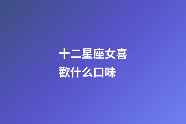 十二星座女喜歡什么口味-第1張-星座運勢-玄機派