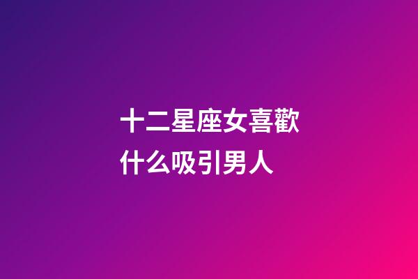 十二星座女喜歡什么吸引男人-第1張-星座運勢-玄機派