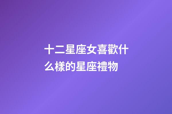 十二星座女喜歡什么樣的星座禮物-第1張-星座運勢-玄機派