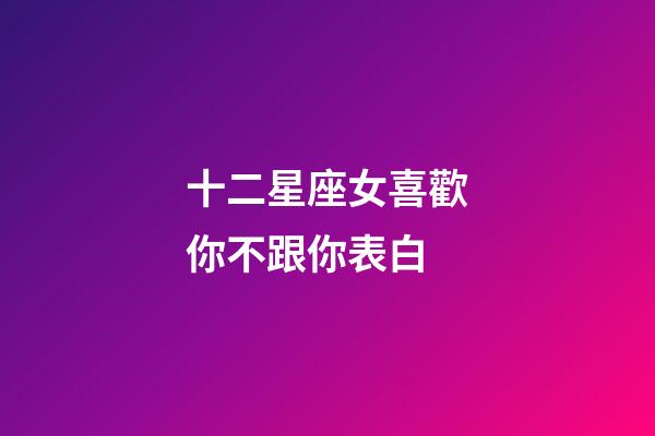 十二星座女喜歡你不跟你表白-第1張-星座運勢-玄機派
