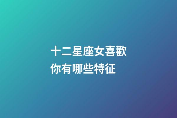 十二星座女喜歡你有哪些特征-第1張-星座運勢-玄機派