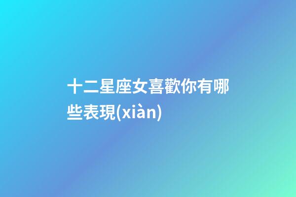 十二星座女喜歡你有哪些表現(xiàn)-第1張-星座運(yùn)勢(shì)-玄機(jī)派