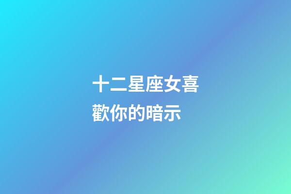 十二星座女喜歡你的暗示-第1張-星座運勢-玄機派