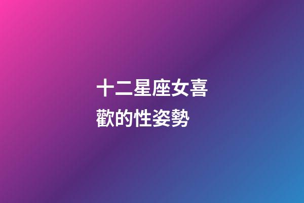 十二星座女喜歡的性姿勢-第1張-星座運勢-玄機派