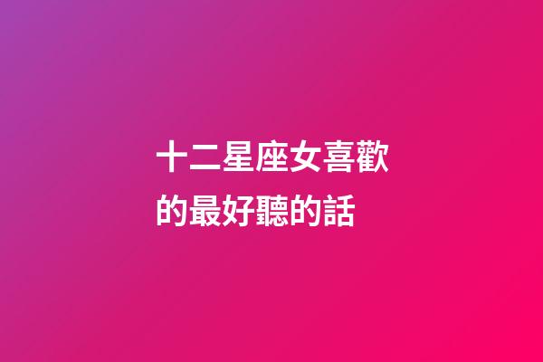 十二星座女喜歡的最好聽的話-第1張-星座運勢-玄機派