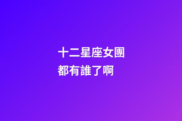 十二星座女團都有誰了啊