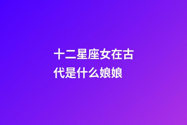 十二星座女在古代是什么娘娘-第1張-星座運勢-玄機派