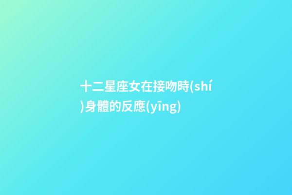 十二星座女在接吻時(shí)身體的反應(yīng)-第1張-星座運(yùn)勢(shì)-玄機(jī)派