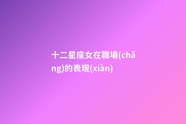 十二星座女在職場(chǎng)的表現(xiàn)-第1張-星座運(yùn)勢(shì)-玄機(jī)派