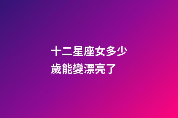 十二星座女多少歲能變漂亮了-第1張-星座運勢-玄機派