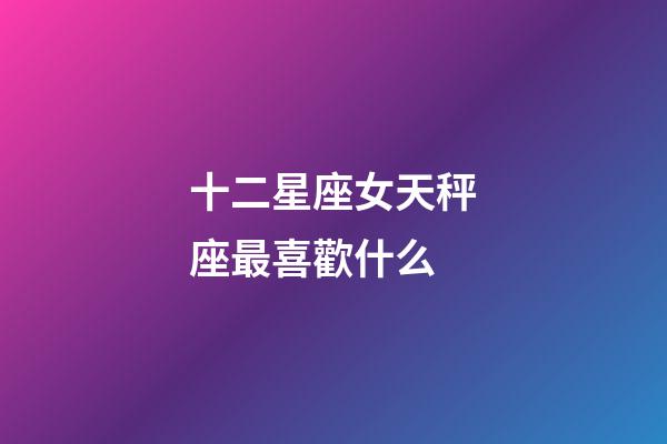 十二星座女天秤座最喜歡什么-第1張-星座運勢-玄機派