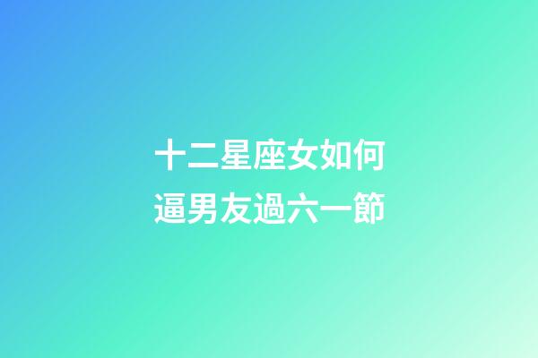 十二星座女如何逼男友過六一節-第1張-星座運勢-玄機派
