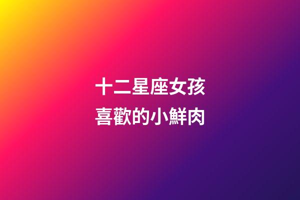 十二星座女孩喜歡的小鮮肉-第1張-星座運(yùn)勢(shì)-玄機(jī)派