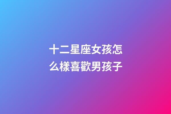 十二星座女孩怎么樣喜歡男孩子-第1張-星座運勢-玄機派