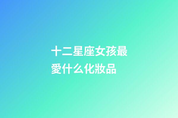 十二星座女孩最愛什么化妝品-第1張-星座運勢-玄機派