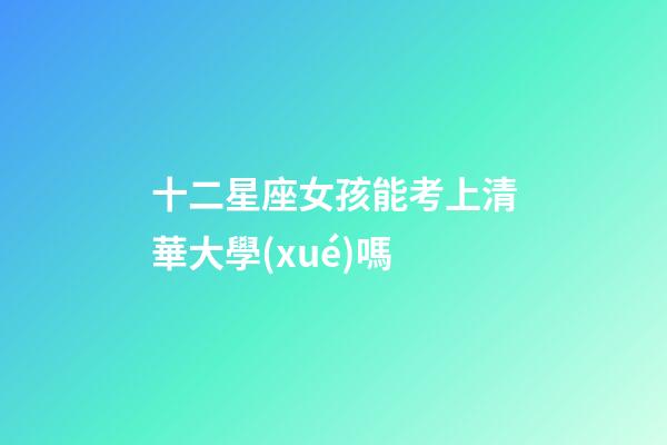 十二星座女孩能考上清華大學(xué)嗎-第1張-星座運勢-玄機派