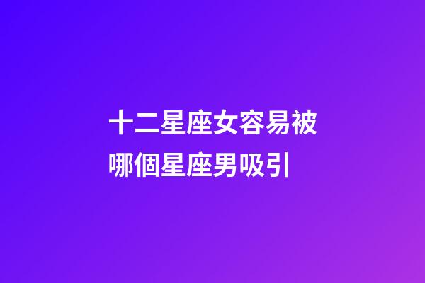 十二星座女容易被哪個星座男吸引-第1張-星座運勢-玄機派