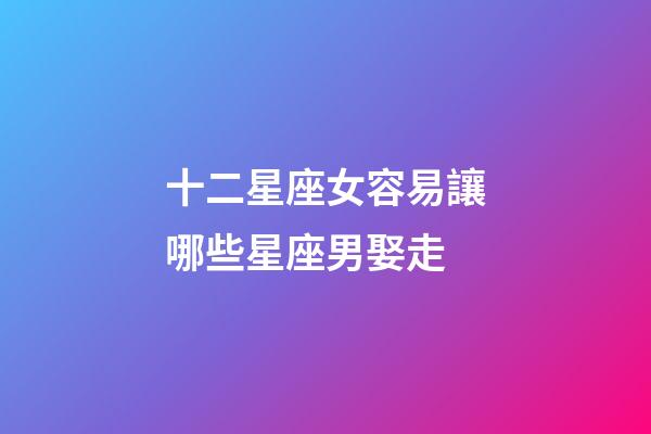 十二星座女容易讓哪些星座男娶走-第1張-星座運勢-玄機派