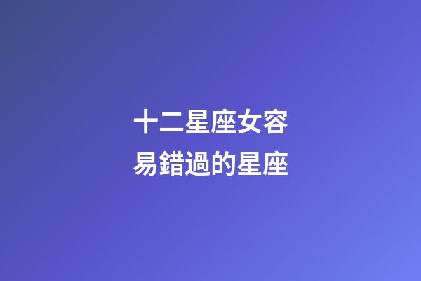 十二星座女容易錯過的星座-第1張-星座運勢-玄機派