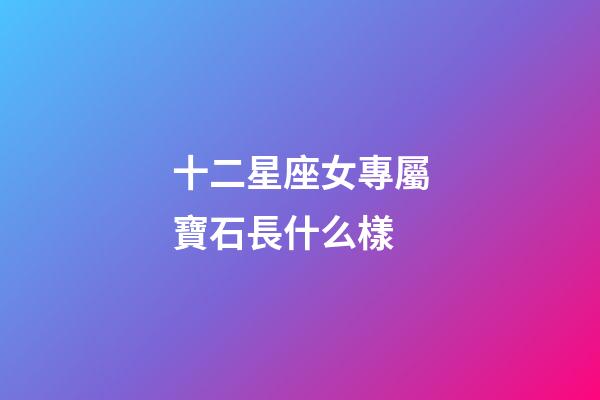十二星座女專屬寶石長什么樣-第1張-星座運勢-玄機派