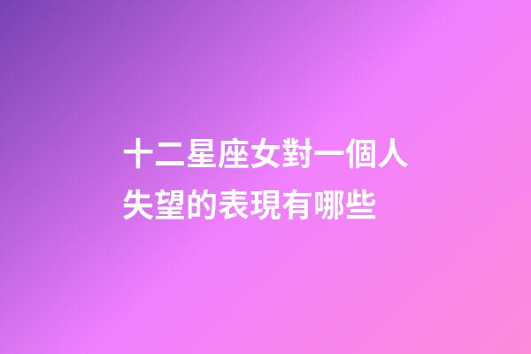 十二星座女對一個人失望的表現有哪些-第1張-星座運勢-玄機派