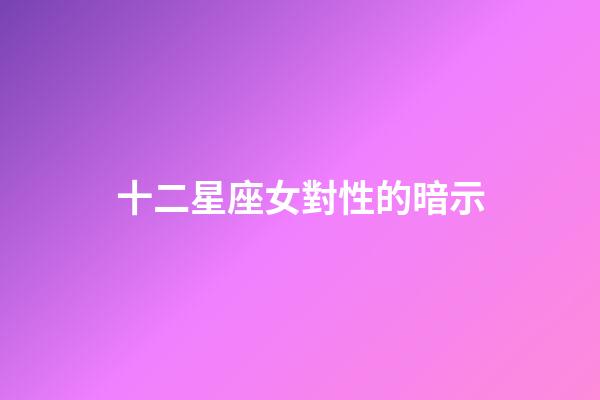 十二星座女對性的暗示-第1張-星座運勢-玄機派