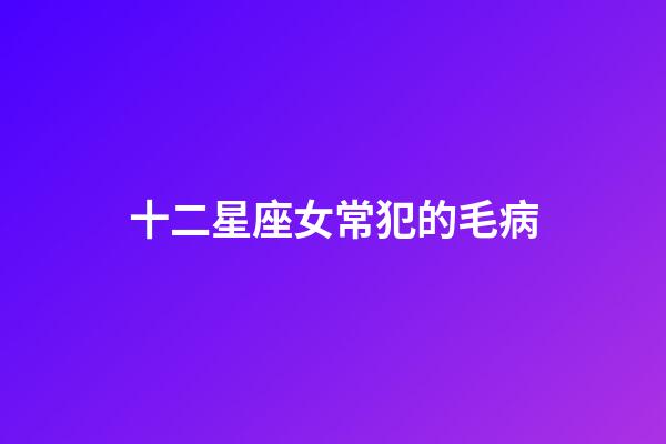 十二星座女常犯的毛病-第1張-星座運勢-玄機派