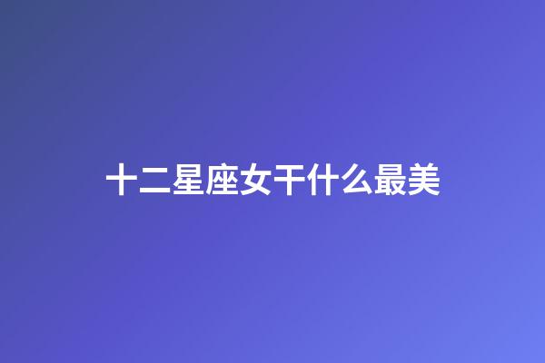 十二星座女干什么最美-第1張-星座運(yùn)勢(shì)-玄機(jī)派