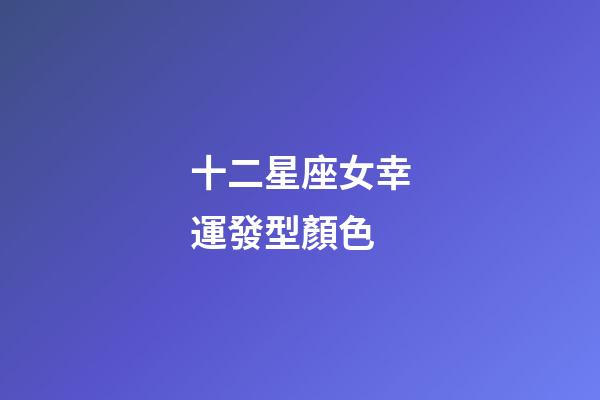 十二星座女幸運發型顏色-第1張-星座運勢-玄機派