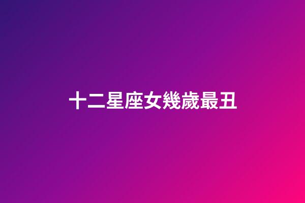 十二星座女幾歲最丑-第1張-星座運(yùn)勢(shì)-玄機(jī)派