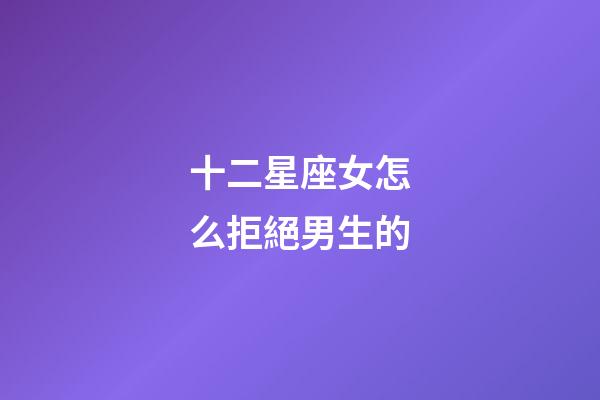 十二星座女怎么拒絕男生的-第1張-星座運勢-玄機派