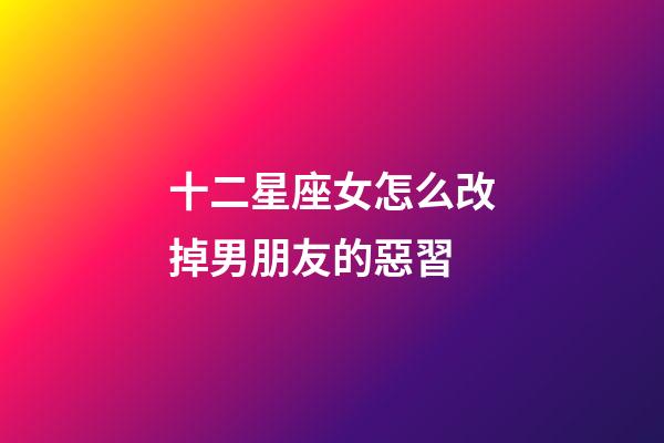 十二星座女怎么改掉男朋友的惡習-第1張-星座運勢-玄機派
