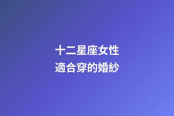 十二星座女性適合穿的婚紗-第1張-星座運勢-玄機派