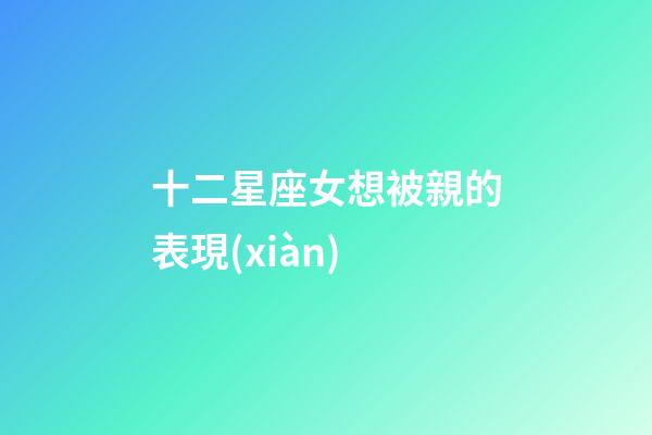 十二星座女想被親的表現(xiàn)-第1張-星座運勢-玄機派