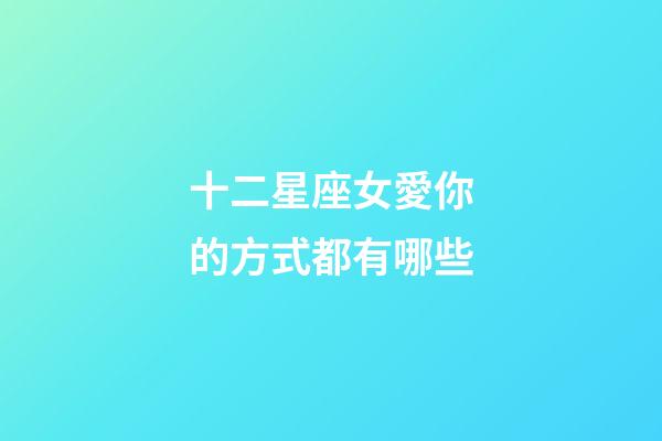 十二星座女愛你的方式都有哪些-第1張-星座運勢-玄機派