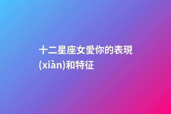 十二星座女愛你的表現(xiàn)和特征-第1張-星座運勢-玄機派