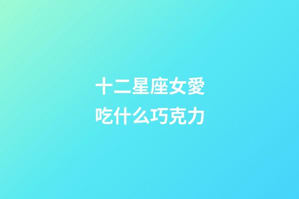 十二星座女愛吃什么巧克力-第1張-星座運勢-玄機派