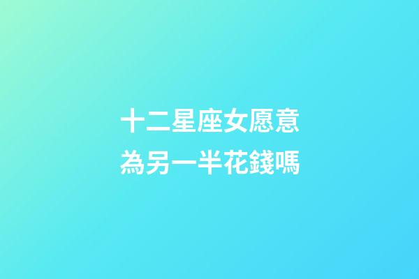十二星座女愿意為另一半花錢嗎-第1張-星座運勢-玄機派