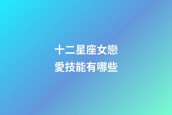 十二星座女戀愛技能有哪些-第1張-星座運勢-玄機派