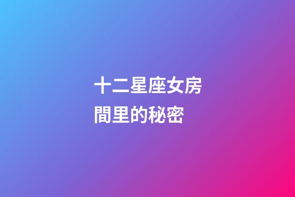 十二星座女房間里的秘密-第1張-星座運勢-玄機派