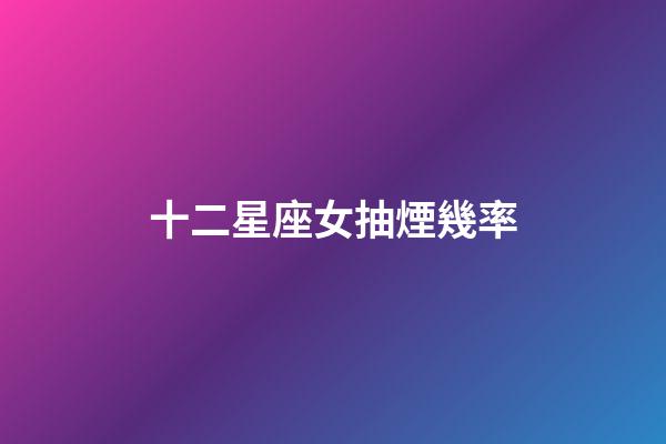 十二星座女抽煙幾率-第1張-星座運(yùn)勢(shì)-玄機(jī)派